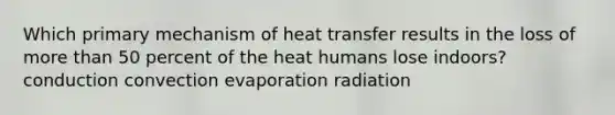 Which primary mechanism of heat transfer results in the loss of more than 50 percent of the heat humans lose indoors? conduction convection evaporation radiation