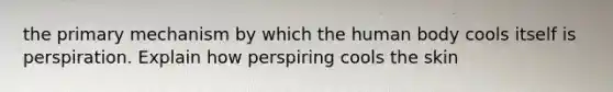 the primary mechanism by which the human body cools itself is perspiration. Explain how perspiring cools the skin