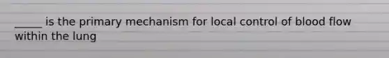 _____ is the primary mechanism for local control of blood flow within the lung