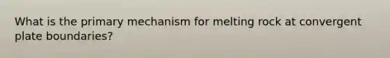 What is the primary mechanism for melting rock at convergent plate boundaries?