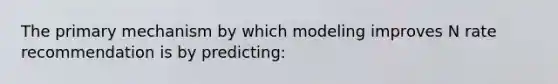 The primary mechanism by which modeling improves N rate recommendation is by predicting: