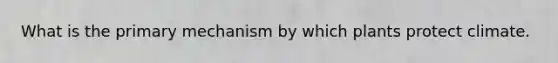 What is the primary mechanism by which plants protect climate.