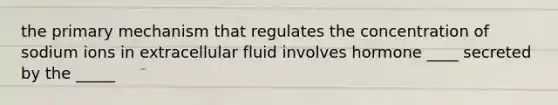 the primary mechanism that regulates the concentration of sodium ions in extracellular fluid involves hormone ____ secreted by the _____