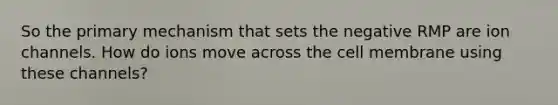 So the primary mechanism that sets the negative RMP are ion channels. How do ions move across the cell membrane using these channels?