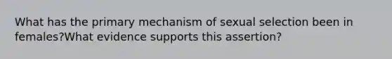 What has the primary mechanism of sexual selection been in females?What evidence supports this assertion?