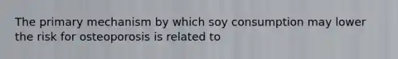 The primary mechanism by which soy consumption may lower the risk for osteoporosis is related to