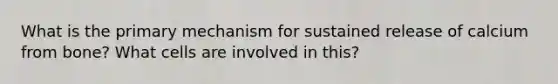 What is the primary mechanism for sustained release of calcium from bone? What cells are involved in this?