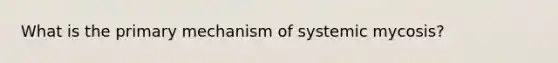 What is the primary mechanism of systemic mycosis?