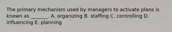 The primary mechanism used by managers to activate plans is known as​ _______. A. organizing B. staffing C. controlling D. influencing E. planning