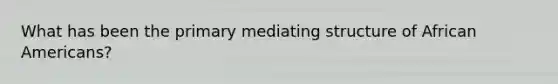 What has been the primary mediating structure of <a href='https://www.questionai.com/knowledge/kktT1tbvGH-african-americans' class='anchor-knowledge'>african americans</a>?