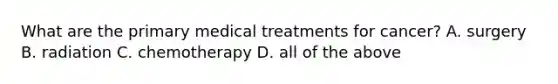 What are the primary medical treatments for cancer? A. surgery B. radiation C. chemotherapy D. all of the above