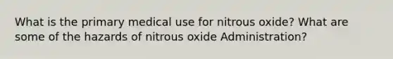 What is the primary medical use for nitrous oxide? What are some of the hazards of nitrous oxide Administration?