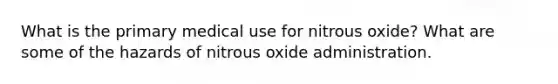 What is the primary medical use for nitrous oxide? What are some of the hazards of nitrous oxide administration.