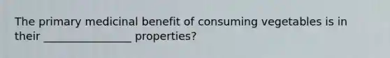 The primary medicinal benefit of consuming vegetables is in their ________________ properties?