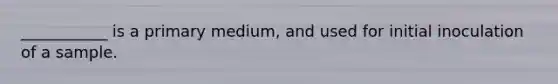 ___________ is a primary medium, and used for initial inoculation of a sample.