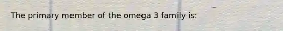 The primary member of the omega 3 family is: