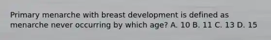 Primary menarche with breast development is defined as menarche never occurring by which age? A. 10 B. 11 C. 13 D. 15