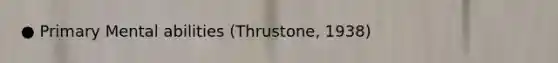 ● Primary Mental abilities (Thrustone, 1938)