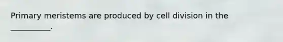 Primary meristems are produced by <a href='https://www.questionai.com/knowledge/kjHVAH8Me4-cell-division' class='anchor-knowledge'>cell division</a> in the __________.