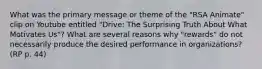 What was the primary message or theme of the "RSA Animate" clip on Youtube entitled "Drive: The Surprising Truth About What Motivates Us"? What are several reasons why "rewards" do not necessarily produce the desired performance in organizations? (RP p. 44)