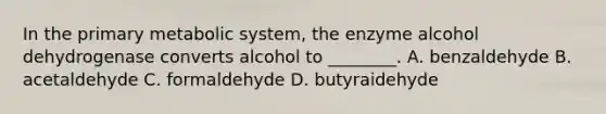 In the primary metabolic system, the enzyme alcohol dehydrogenase converts alcohol to ________. A. benzaldehyde B. acetaldehyde C. formaldehyde D. butyraidehyde