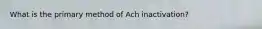 What is the primary method of Ach inactivation?