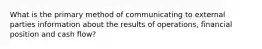 What is the primary method of communicating to external parties information about the results of operations, financial position and cash flow?