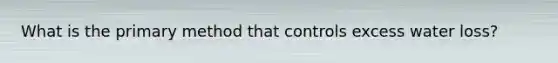 What is the primary method that controls excess water loss?