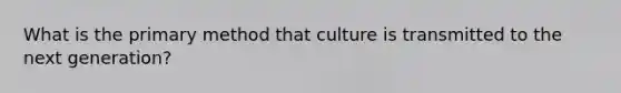 What is the primary method that culture is transmitted to the next generation?