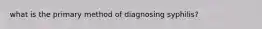 what is the primary method of diagnosing syphilis?