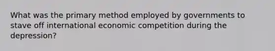 What was the primary method employed by governments to stave off international economic competition during the depression?