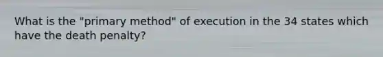 What is the "primary method" of execution in the 34 states which have the death penalty?