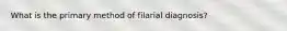 What is the primary method of filarial diagnosis?