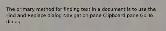 The primary method for finding text in a document is to use the . Find and Replace dialog Navigation pane Clipboard pane Go To dialog