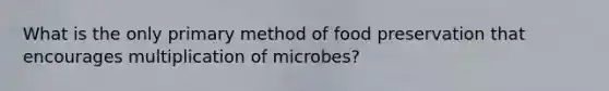 What is the only primary method of food preservation that encourages multiplication of microbes?