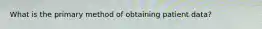 What is the primary method of obtaining patient data?