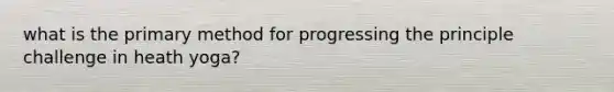 what is the primary method for progressing the principle challenge in heath yoga?