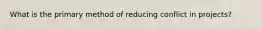 What is the primary method of reducing conflict in projects?
