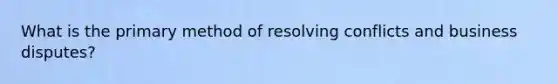 What is the primary method of resolving conflicts and business disputes?