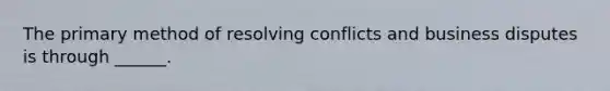 The primary method of resolving conflicts and business disputes is through ______.