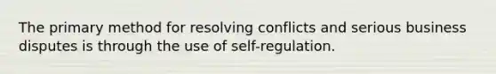 The primary method for resolving conflicts and serious business disputes is through the use of self-regulation.