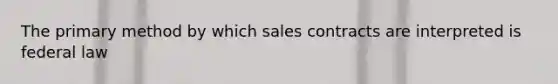 The primary method by which sales contracts are interpreted is federal law