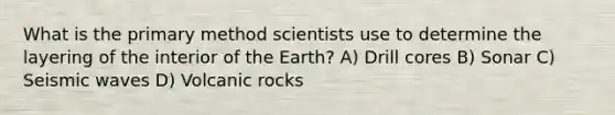 What is the primary method scientists use to determine the layering of the interior of the Earth? A) Drill cores B) Sonar C) Seismic waves D) Volcanic rocks