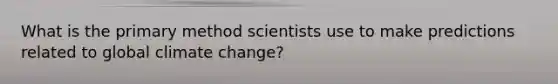 What is the primary method scientists use to make predictions related to global climate change?