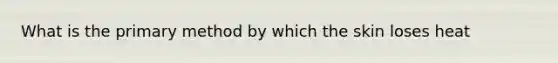 What is the primary method by which the skin loses heat