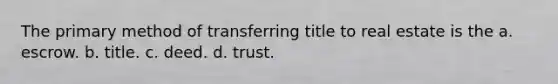 The primary method of transferring title to real estate is the a. escrow. b. title. c. deed. d. trust.