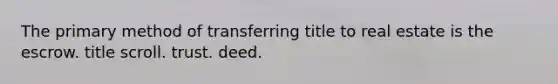 The primary method of transferring title to real estate is the escrow. title scroll. trust. deed.