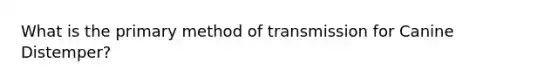 What is the primary method of transmission for Canine Distemper?