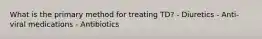 What is the primary method for treating TD? - Diuretics - Anti-viral medications - Antibiotics