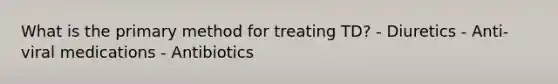 What is the primary method for treating TD? - Diuretics - Anti-viral medications - Antibiotics